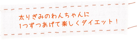 レシピのポイント:太りぎみのわんちゃんに1つずつあげて楽しくダイエット！