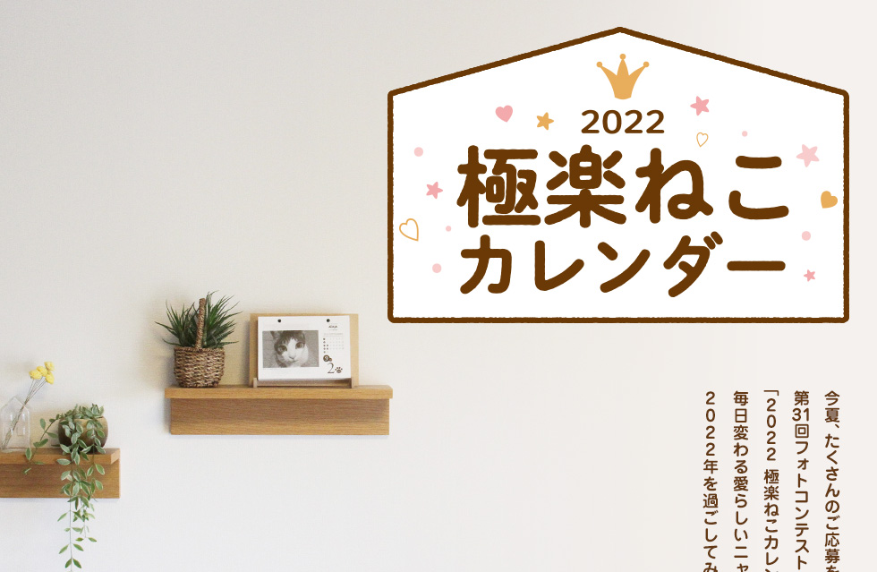 2022極楽ねこカレンダー 今夏、たくさんのご応募をいただきました第31回フォトコンテストの入選作365点でつづる「2022 極楽ねこカレンダー」を今年も販売いたします。毎日変わる愛らしいニャンコたちとともに2022年を過ごしてみませんか?